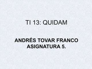 ANDRÉS TOVAR FRANCO
ASIGNATURA 5.
TI 13: QUIDAM
 