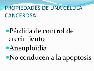 PROPIEDADES DE UNA CÉLULA
CANCEROSA:
Pérdida de control de
crecimiento
Aneuploidia
No conducen a la apoptosis
 