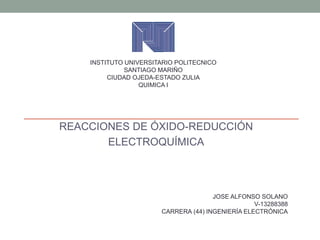REACCIONES DE ÓXIDO-REDUCCIÓN
ELECTROQUÍMICA
INSTITUTO UNIVERSITARIO POLITECNICO
SANTIAGO MARIÑO
CIUDAD OJEDA-ESTADO ZULIA
QUIMICA I
JOSE ALFONSO SOLANO
V-13288388
CARRERA (44) INGENIERÍA ELECTRÓNICA
 