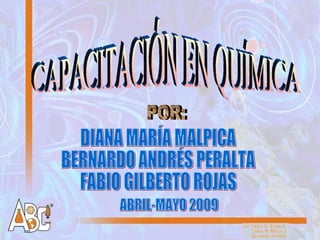 CAPACITACIÓN EN QUÍMICA POR: DIANA MARÍA MALPICA BERNARDO ANDRÉS PERALTA FABIO GILBERTO ROJAS ABRIL-MAYO 2009 