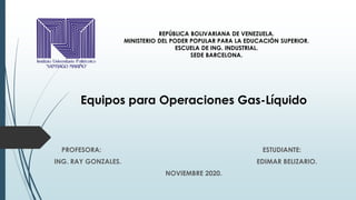 REPÚBLICA BOLIVARIANA DE VENEZUELA.
MINISTERIO DEL PODER POPULAR PARA LA EDUCACIÓN SUPERIOR.
ESCUELA DE ING. INDUSTRIAL.
SEDE BARCELONA.
Equipos para Operaciones Gas-Líquido
PROFESORA: ESTUDIANTE:
ING. RAY GONZALES. EDIMAR BELIZARIO.
NOVIEMBRE 2020.
 