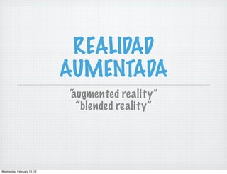 REALIDAD
                             AUMENTADA
                             “
                             augmented reality”
                               “blended reality”




Wednesday, February 13, 13
 