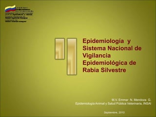 Epidemiología y
Sistema Nacional de
Vigilancia
Epidemiológica de
Rabia Silvestre
M.V. Emmar N. Mendoza G.
Epidemiología Animal y Salud Pública Veterinaria, INSAI
Septiembre, 2010.
 