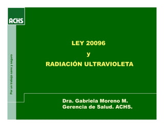 o
LEY 20096
y
ano
y
seguro
y
RADIACIÓN ULTRAVIOLETA
un
trabajo
sa
Por
u
Dra. Gabriela Moreno M.
Gerencia de Salud. ACHS.
 