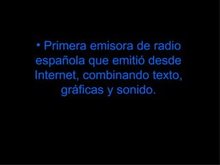 Primera emisora de radio española que emitió desde Internet, combinando texto, gráficas y sonido. 