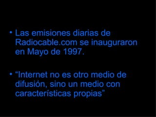 Las emisiones diarias de Radiocable.com se inauguraron en Mayo de 1997. “ Internet no es otro medio de difusión, sino un medio con características propias” 