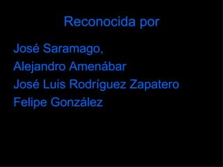 Reconocida por José Saramago,  Alejandro Amenábar  José Luis Rodríguez Zapatero Felipe González 