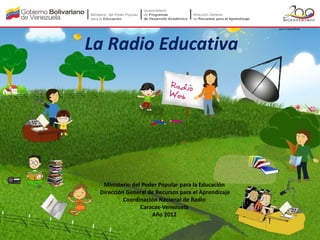La Radio Educativa




  Ministerio del Poder Popular para la Educación
 Dirección General de Recursos para el Aprendizaje
          Coordinación Nacional de Radio
                Caracas-Venezuela
                    Año 2012
 