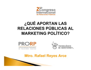 ¿QUÉ APORTAN LAS
RELACIONES PÚBLICAS AL
 MARKETING POLÍTICO?




  Mtro. Rafael Reyes Arce
 