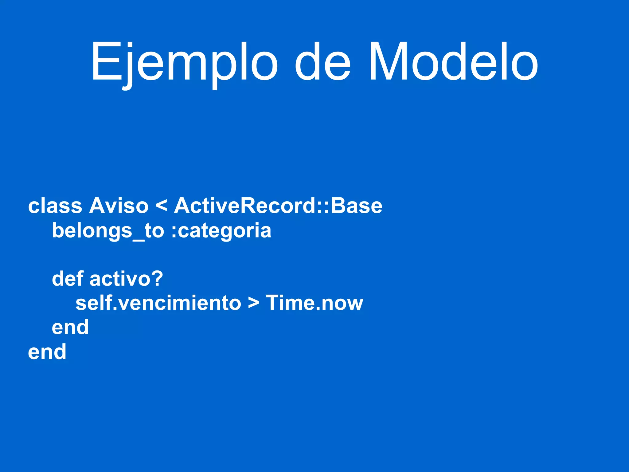 Ejemplo de Modelo 
class Aviso < ActiveRecord::Base 
belongs_to :categoria 
def activo? 
self.vencimiento > Time.now 
end 
end 
 