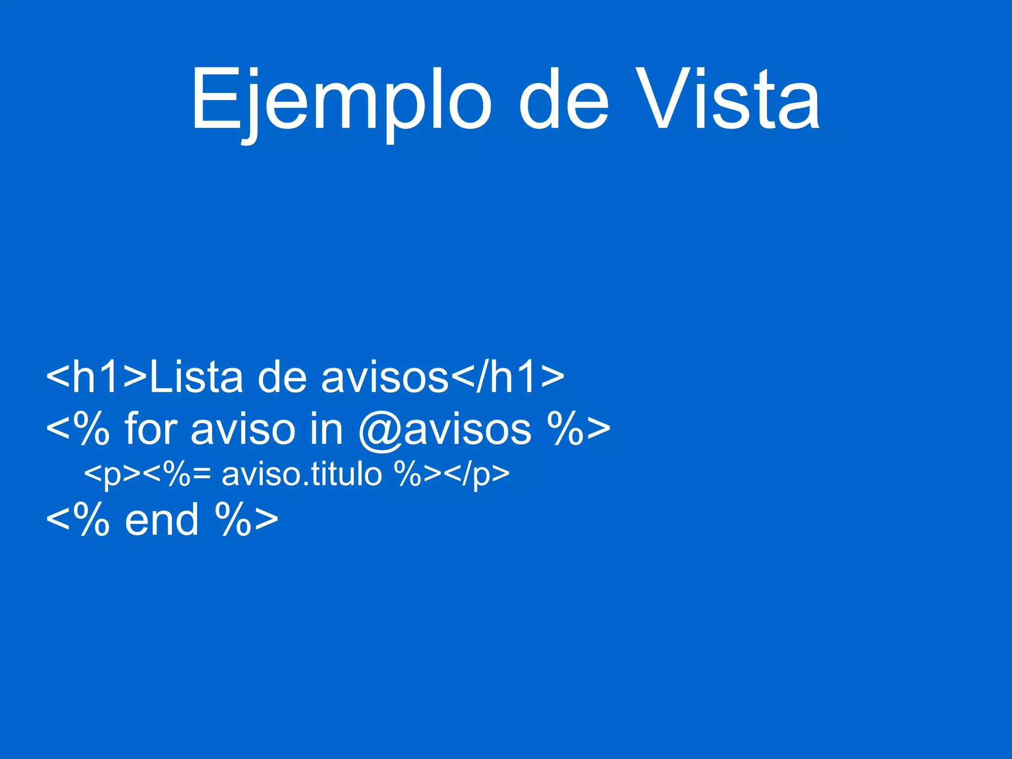 Ejemplo de Vista 
<h1>Lista de avisos</h1> 
<% for aviso in @avisos %> 
<p><%= aviso.titulo %></p> 
<% end %> 
 