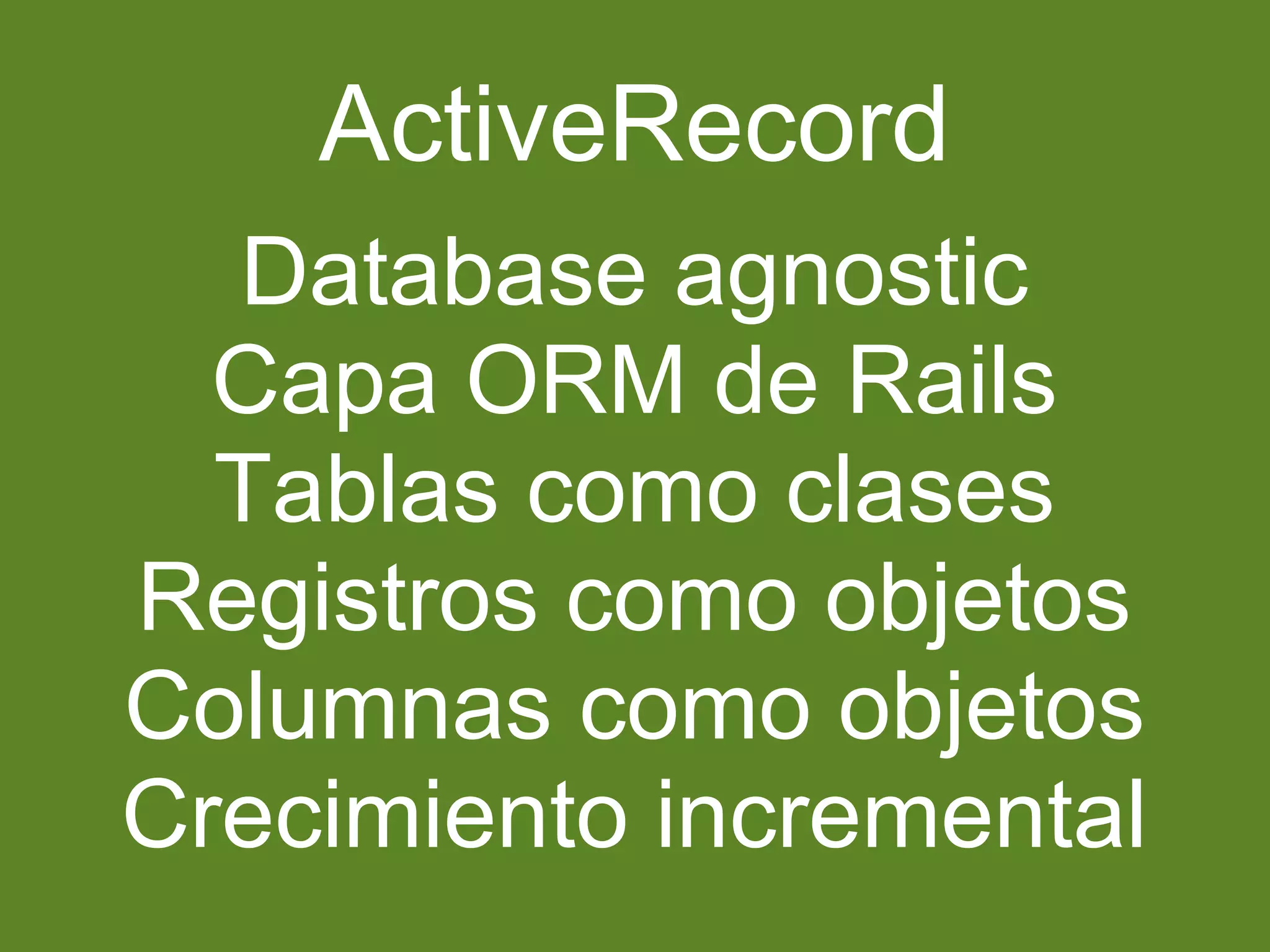 ActiveRecord 
Database agnostic 
Capa ORM de Rails 
Tablas como clases 
Registros como objetos 
Columnas como objetos 
Crecimiento incremental 
 
