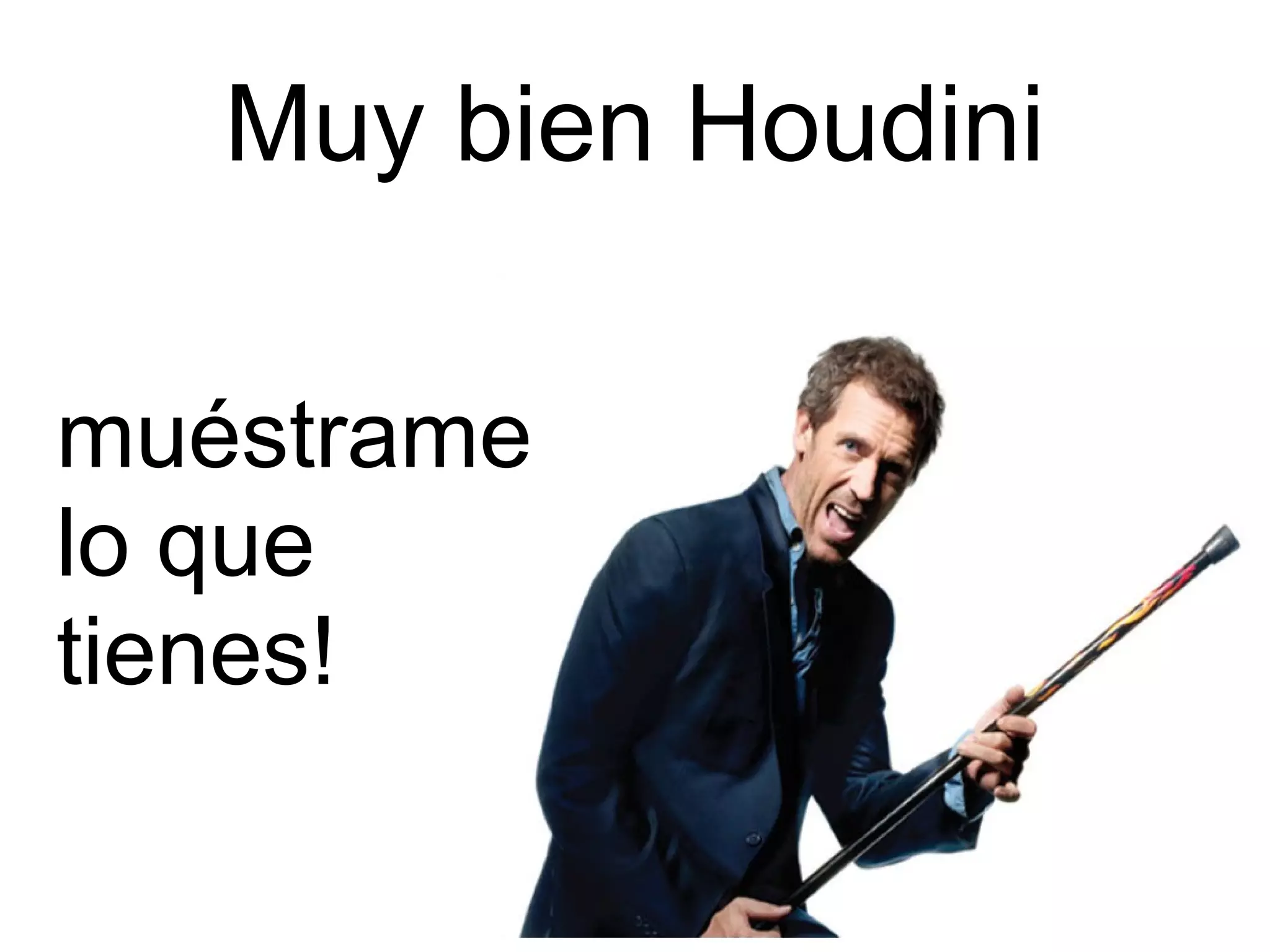Muy bien Houdini 
muéstrame 
lo que 
tienes! 
 
