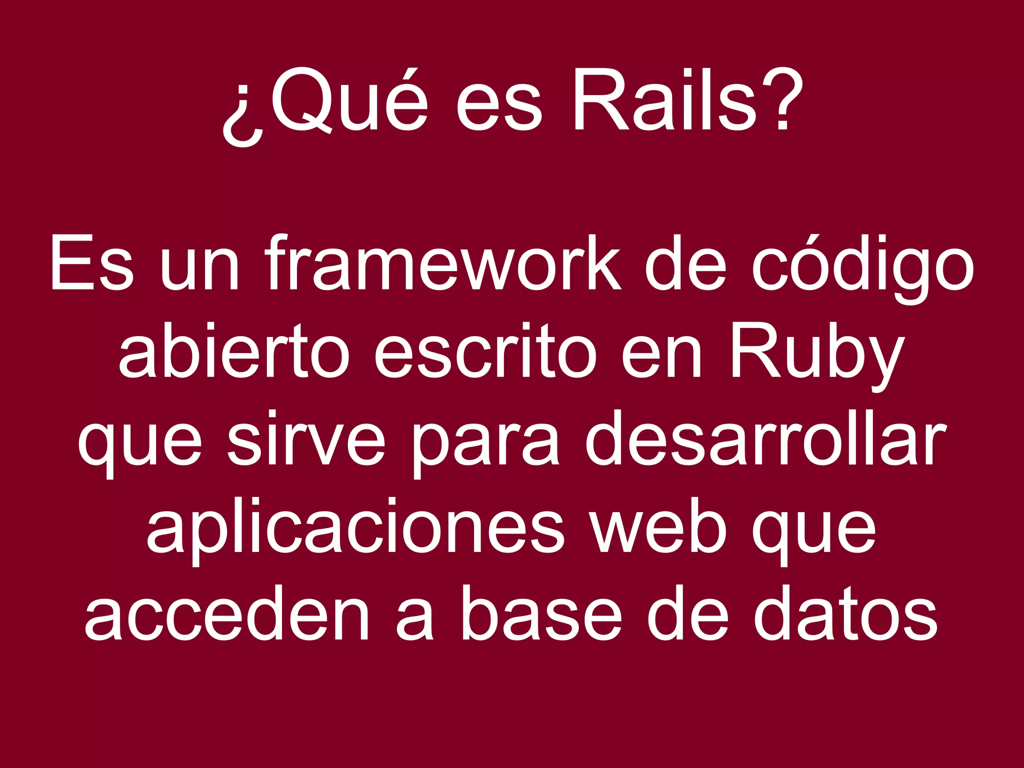 ¿Qué es Rails? 
Es un framework de código 
abierto escrito en Ruby 
que sirve para desarrollar 
aplicaciones web que 
acceden a base de datos 
 