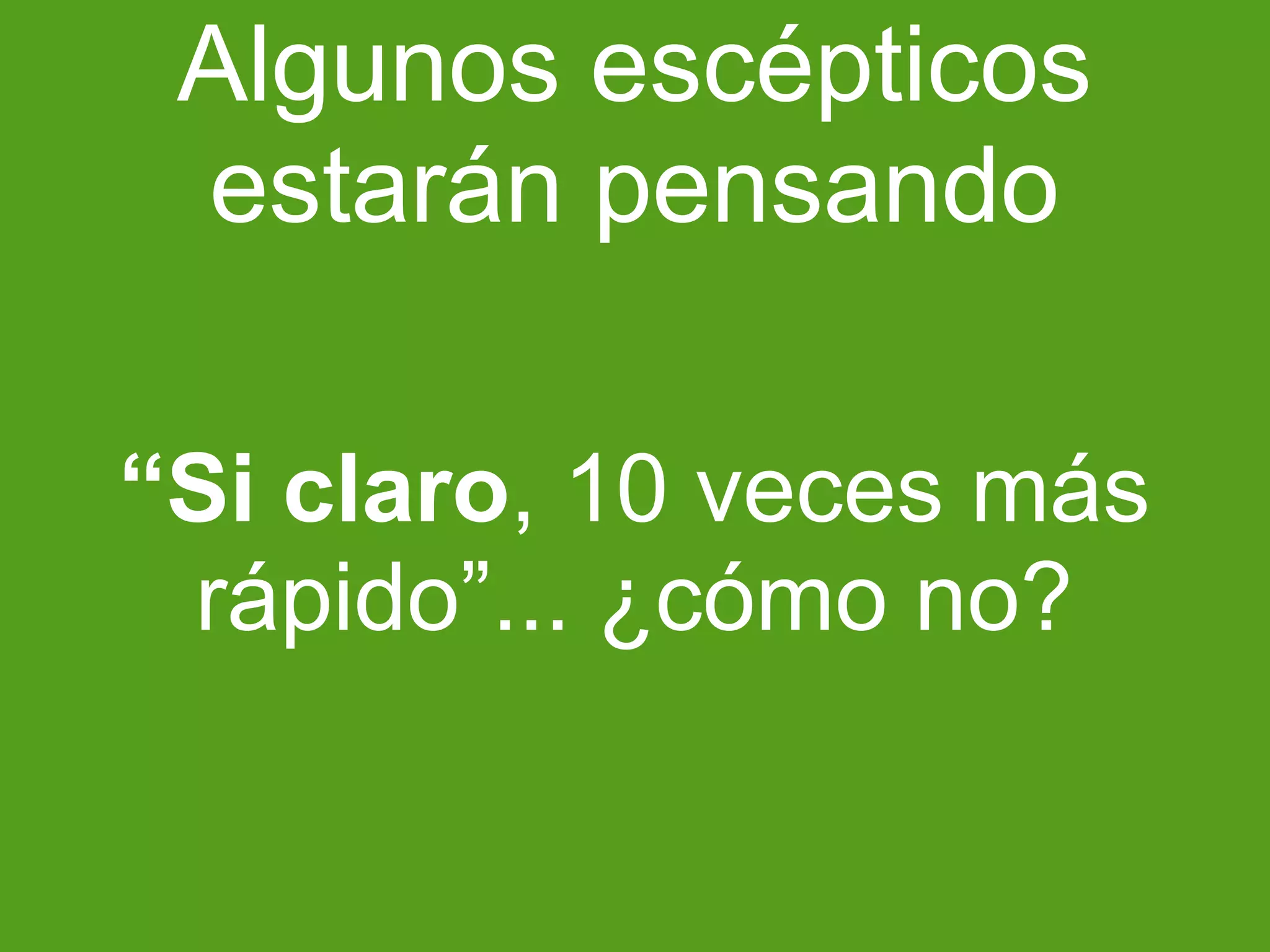 Algunos escépticos 
estarán pensando 
“Si claro, 10 veces más 
rápido”... ¿cómo no? 
 