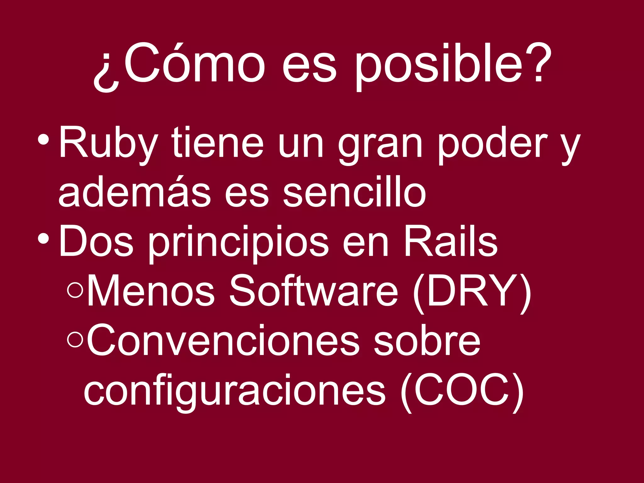¿Cómo es posible? 
•Ruby tiene un gran poder y 
además es sencillo 
•Dos principios en Rails 
oMenos Software (DRY) 
oConvenciones sobre 
configuraciones (COC) 
 