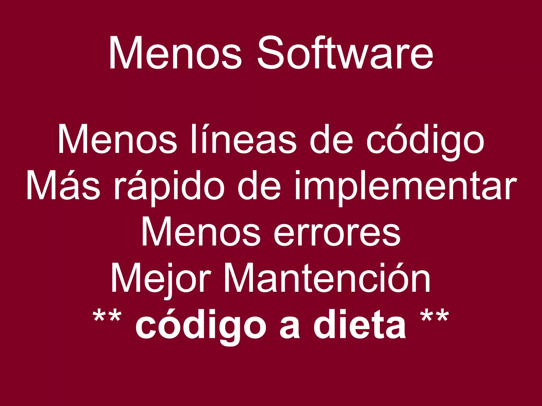 Menos Software 
Menos líneas de código 
Más rápido de implementar 
Menos errores 
Mejor Mantención 
** código a dieta ** 
 