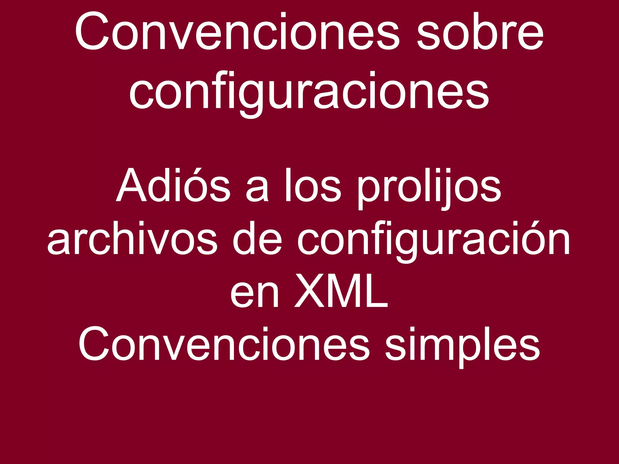 Convenciones sobre 
configuraciones 
Adiós a los prolijos 
archivos de configuración 
en XML 
Convenciones simples 
 