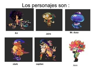 Los personajes son :
Eri Mr. dusa
clerk capitan
Jairo
Anni
 