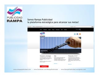 Somos Rampa Publicidad
                  la plataforma estratégica para alcanzar sus metas!




www.rampapublicidad.com - www.facebook.com/RampaPublicidad - www.RampaPublicidad.wordpress.com
 