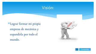Visión:
Lograr formar mi propia
empresa de mecánica y
expandirla por todo el
mundo.
Contenido
 