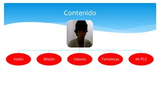 Contenido
Visión Misión Valores Fortalezas Mi PLE
 