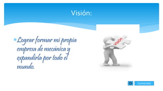 Visión:
Lograr formar mi propia
empresa de mecánica y
expandirla por todo el
mundo.
Contenido
 