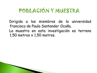 POBLACIÓN Y MUESTRA

Dirigida a los miembros de la universidad
francisco de Paula Santander Ocaña.
La muestra en esta investigación es terreno
1,50 metros x 1,50 metros.
 
