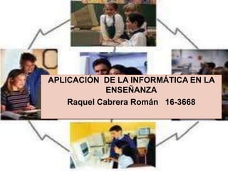 APLICACIÓN DE LA INFORMÁTICA EN LA
ENSEÑANZA
Raquel Cabrera Román 16-3668
 