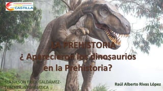 LA PREHISTORIA
¿ Aparecieron los dinosaurios
en la Prehistoria?
Raúl Alberto Rivas LópezMR.NILSON ERICK GALDÁMEZ-
TEACHER INFORMATICA
 