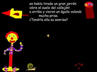 ¡Alguien había tirado un gran jarrón sobre el suelo del callejón! Miraron hacia arriba y vieron un águila volando con mucha prisa.¿Tendría ella su sonrisa?