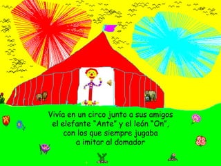 Vivía en un circo junto a sus amigos el elefante “Ante” y el león “On”,con los que siempre jugabaa imitar al domador