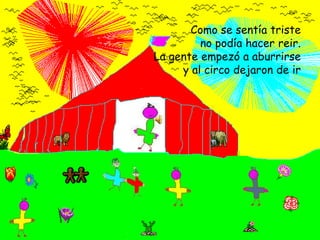 Como se sentía tristeno podía hacer reir. La gente empezó a aburrirsey al circo dejaron de ir