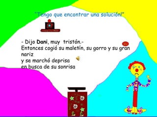  “Tengo que encontrar una solución!” . - Dijo Dani, muy  tristón.-Entonces cogió su maletín, su gorro y su gran nariz  y se marchó deprisaen busca de su sonrisa