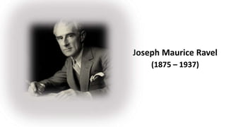 Joseph Maurice Ravel
(1875 – 1937)
 