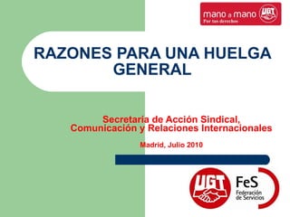 RAZONES PARA UNA HUELGA GENERAL Secretaría de Acción Sindical, Comunicación y Relaciones Internacionales Madrid, Julio 2010 