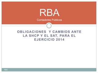 RBA
Contadores Públicos

OBLIGACIONES Y CAMBIOS ANTE
L A S H C P Y E L S AT, PA R A E L
EJERCICIO 2014

RBA

 