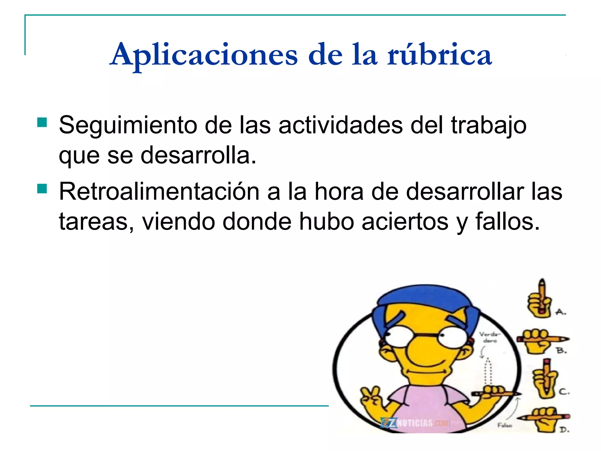 Aplicaciones de la rúbrica
 Seguimiento de las actividades del trabajo
que se desarrolla.
 Retroalimentación a la hora de desarrollar las
tareas, viendo donde hubo aciertos y fallos.
 