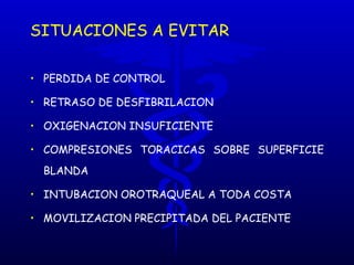 SITUACIONES A EVITAR PERDIDA DE CONTROL RETRASO DE DESFIBRILACION OXIGENACION INSUFICIENTE COMPRESIONES TORACICAS SOBRE SUPERFICIE BLANDA INTUBACION OROTRAQUEAL A TODA COSTA MOVILIZACION PRECIPITADA DEL PACIENTE 