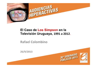 El Caso de Los Simpson en la
Televisión Uruguaya, 1991 a 2012.
Rafael Colombino
26/9/2013
 