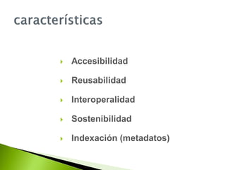  Accesibilidad
 Reusabilidad
 Interoperalidad
 Sostenibilidad
 Indexación (metadatos)
 