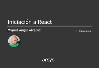 Miguel Angel Alvarez
Iniciación a React
@midesweb
 