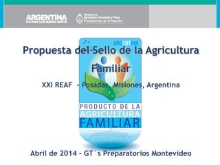 Propuesta del Sello de la Agricultura
Familiar
XXI REAF - Posadas, Misiones, Argentina







Abril de 2014 – GT´s Preparatorios Montevideo

 