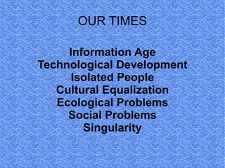OUR TIMES

     Information Age
Technological Development
      Isolated People
   Cultural Equalization
   Ecological Problems
     Social Problems
        Singularity
 