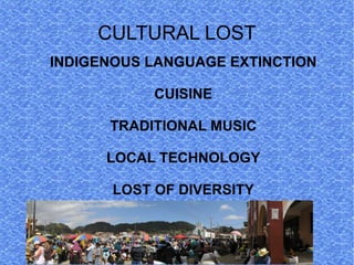 CULTURAL LOST
INDIGENOUS LANGUAGE EXTINCTION

            CUISINE

      TRADITIONAL MUSIC

      LOCAL TECHNOLOGY

       LOST OF DIVERSITY
 