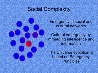 Social Complexity

        Emergency in social and
          cultural networks

         Cultural emergency by
       immerging intelligence and
               information

        The Universe evolution is
          based on Emergency
               Principles
 