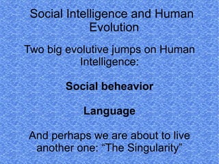 Social Intelligence and Human
             Evolution
Two big evolutive jumps on Human
           Intelligence:

       Social beheavior

           Language

And perhaps we are about to live
 another one: “The Singularity”
 