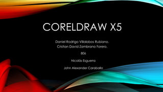 CORELDRAW X5
Daniel Rodrigo Villalobos Rubiano.
Cristian David Zambrano Forero.
806
Nicolás Esguerra
John Alexander Caraballo
 