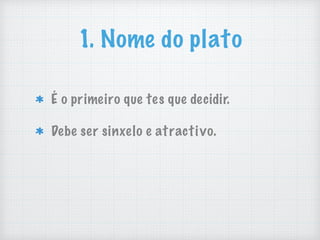 1. Nome do plato
É o primeiro que tes que decidir.
Debe ser sinxelo e atractivo.
 