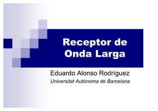 Receptor de
     Onda Larga
Eduardo Alonso Rodríguez
Universitat Autònoma de Barcelona
 